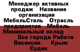 Менеджер активных продаж › Название организации ­ МебельСтиль › Отрасль предприятия ­ Мебель › Минимальный оклад ­ 100 000 - Все города Работа » Вакансии   . Крым,Судак